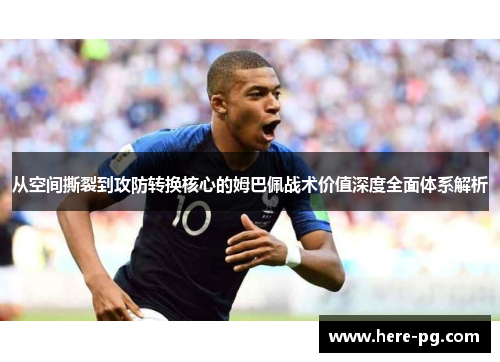 从空间撕裂到攻防转换核心的姆巴佩战术价值深度全面体系解析