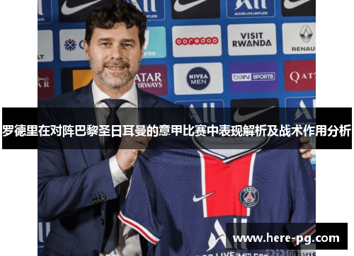 罗德里在对阵巴黎圣日耳曼的意甲比赛中表现解析及战术作用分析 罗德里在对阵巴黎圣日耳曼的意甲比赛中表现解析及战术作用分析