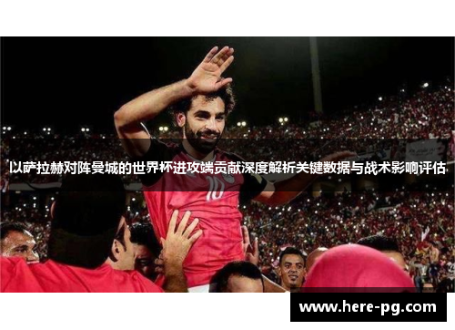 以萨拉赫对阵曼城的世界杯进攻端贡献深度解析关键数据与战术影响评估 以萨拉赫对阵曼城的世界杯进攻端贡献深度解析关键数据与战术影响评估