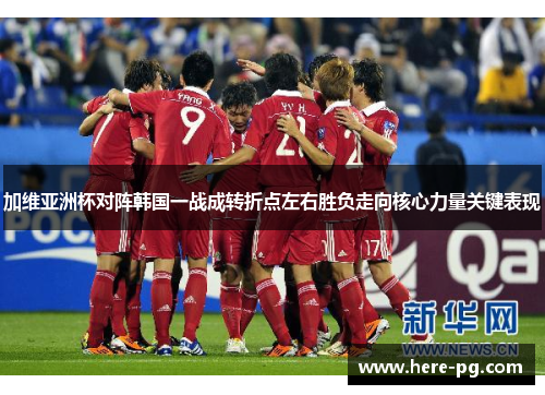 加维亚洲杯对阵韩国一战成转折点左右胜负走向核心力量关键表现 加维亚洲杯对阵韩国一战成转折点左右胜负走向核心力量关键表现