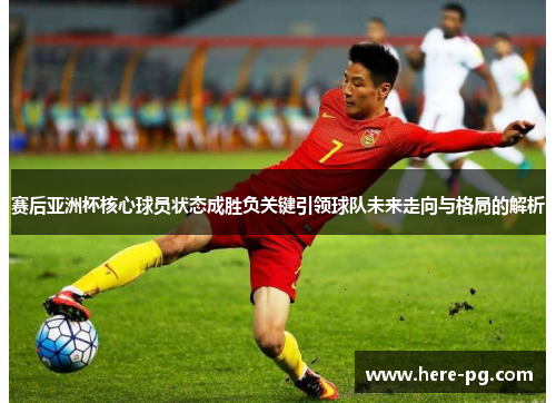 赛后亚洲杯核心球员状态成胜负关键引领球队未来走向与格局的解析 赛后亚洲杯核心球员状态成胜负关键引领球队未来走向与格局的解析