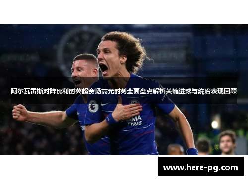 阿尔瓦雷斯对阵比利时英超赛场高光时刻全面盘点解析关键进球与统治表现回顾