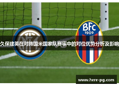 久保建英在对阵国米国家队赛事中的对位优势分析及影响
