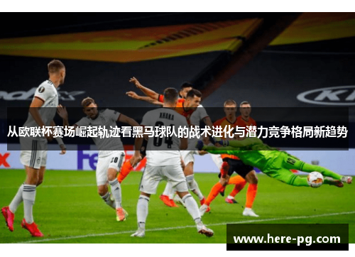 从欧联杯赛场崛起轨迹看黑马球队的战术进化与潜力竞争格局新趋势