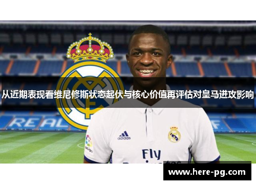 从近期表现看维尼修斯状态起伏与核心价值再评估对皇马进攻影响