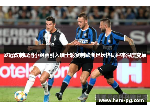 欧冠改制取消小组赛引入瑞士轮赛制欧洲足坛格局迎来深度变革 欧冠改制取消小组赛引入瑞士轮赛制欧洲足坛格局迎来深度变革