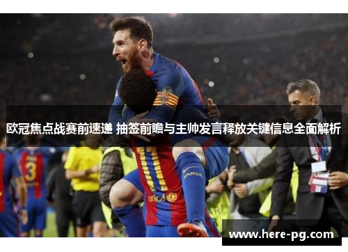 欧冠焦点战赛前速递 抽签前瞻与主帅发言释放关键信息全面解析