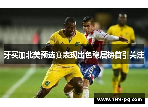 牙买加北美预选赛表现出色稳居榜首引关注