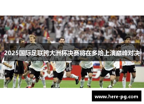 2025国际足联跨大洲杯决赛将在多哈上演巅峰对决 2025国际足联跨大洲杯决赛将在多哈上演巅峰对决