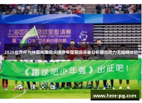 2026世界杯为持票残障观众提供专属赛场语音分析服务助力无障碍体验