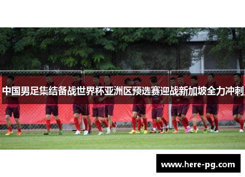 中国男足集结备战世界杯亚洲区预选赛迎战新加坡全力冲刺