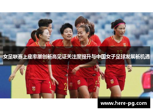 女足联赛上座率屡创新高见证关注度提升与中国女子足球发展新机遇 女足联赛上座率屡创新高见证关注度提升与中国女子足球发展新机遇