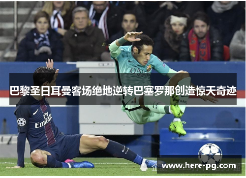 巴黎圣日耳曼客场绝地逆转巴塞罗那创造惊天奇迹