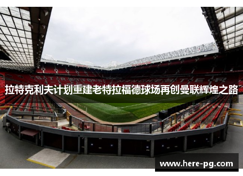 拉特克利夫计划重建老特拉福德球场再创曼联辉煌之路
