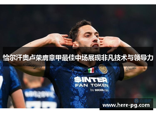 恰尔汗奥卢荣膺意甲最佳中场展现非凡技术与领导力