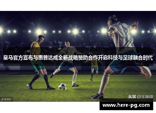 皇马官方宣布与惠普达成全新战略赞助合作开启科技与足球融合时代
