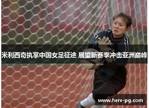 米利西奇执掌中国女足征途 展望新赛季冲击亚洲巅峰