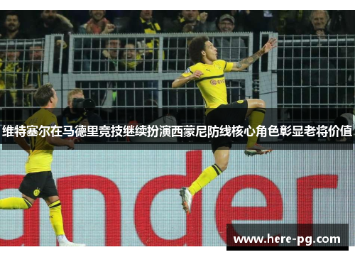 维特塞尔在马德里竞技继续扮演西蒙尼防线核心角色彰显老将价值