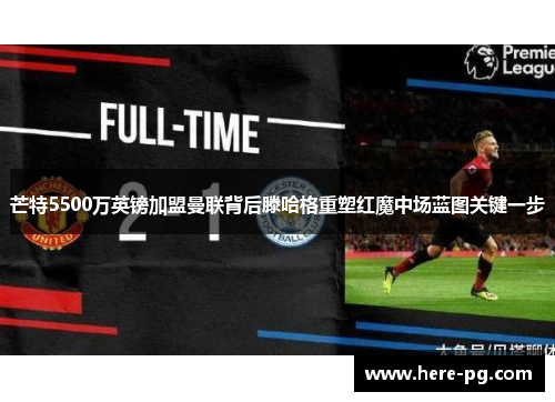 芒特5500万英镑加盟曼联背后滕哈格重塑红魔中场蓝图关键一步