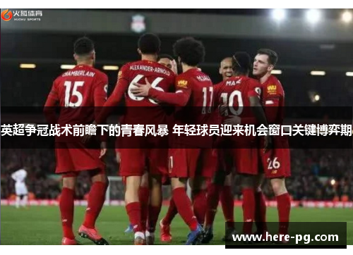 英超争冠战术前瞻下的青春风暴 年轻球员迎来机会窗口关键博弈期