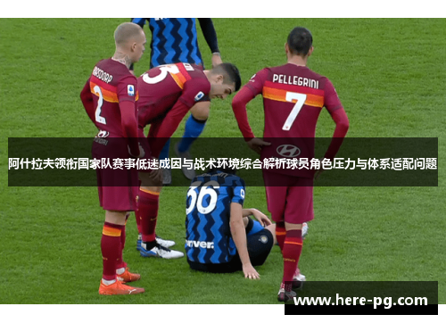 阿什拉夫领衔国家队赛事低迷成因与战术环境综合解析球员角色压力与体系适配问题