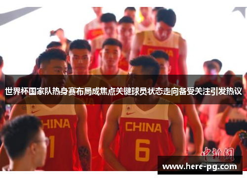 世界杯国家队热身赛布局成焦点关键球员状态走向备受关注引发热议