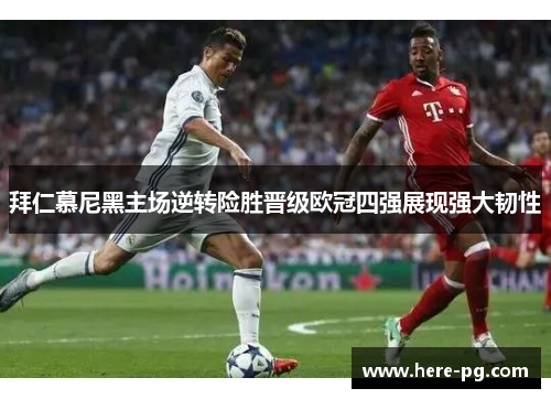 拜仁慕尼黑主场逆转险胜晋级欧冠四强展现强大韧性 拜仁慕尼黑主场逆转险胜晋级欧冠四强展现强大韧性
