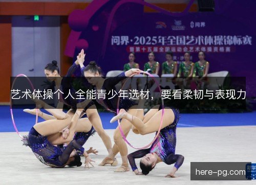 艺术体操个人全能青少年选材，要看柔韧与表现力