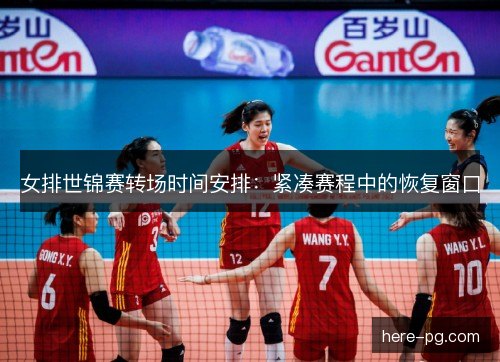 女排世锦赛转场时间安排:紧凑赛程中的恢复窗口 女排世锦赛转场时间安排:紧凑赛程中的恢复窗口