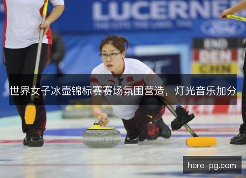 世界女子冰壶锦标赛赛场氛围营造，灯光音乐加分