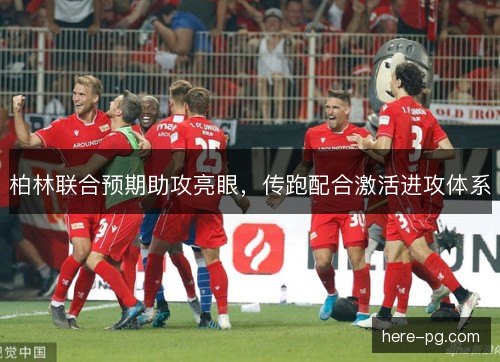 柏林联合预期助攻亮眼,传跑配合激活进攻体系 柏林联合预期助攻亮眼,传跑配合激活进攻体系