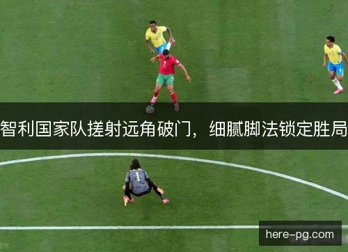智利国家队搓射远角破门，细腻脚法锁定胜局